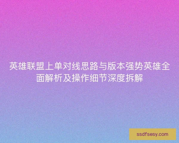 英雄联盟上单对线思路与版本强势英雄全面解析及操作细节深度拆解