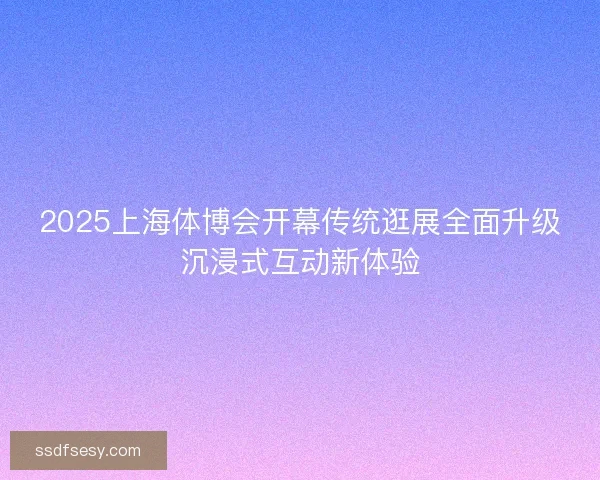 2025上海体博会开幕传统逛展全面升级沉浸式互动新体验