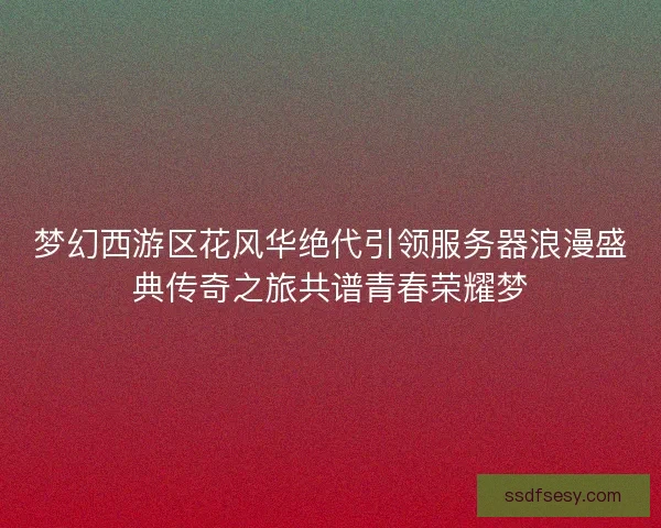 梦幻西游区花风华绝代引领服务器浪漫盛典传奇之旅共谱青春荣耀梦