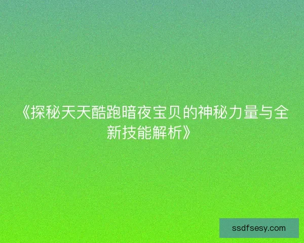 《探秘天天酷跑暗夜宝贝的神秘力量与全新技能解析》