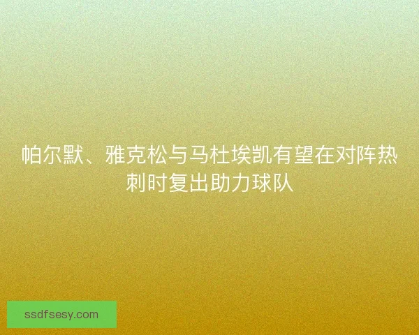 帕尔默、雅克松与马杜埃凯有望在对阵热刺时复出助力球队