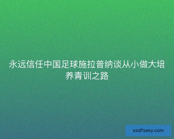 永远信任中国足球施拉普纳谈从小做大培养青训之路