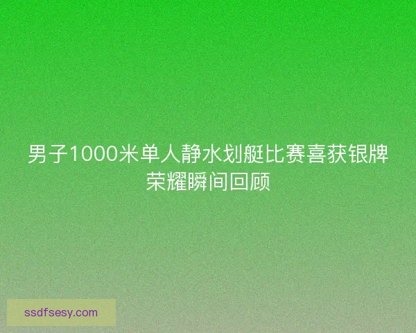 男子1000米单人静水划艇比赛喜获银牌荣耀瞬间回顾