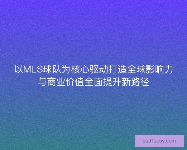 以MLS球队为核心驱动打造全球影响力与商业价值全面提升新路径