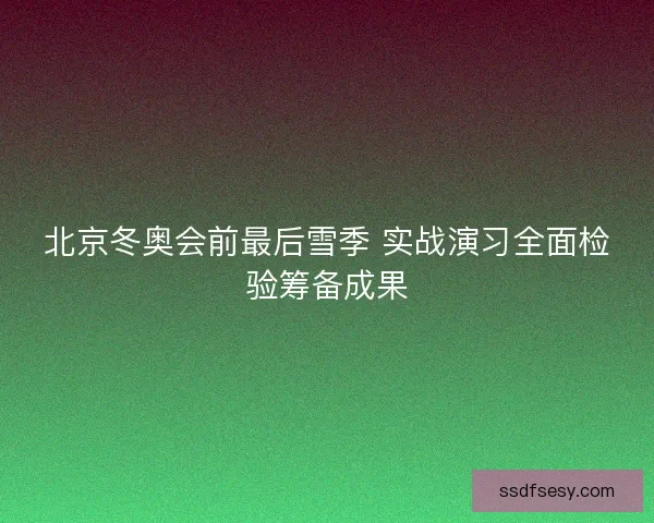北京冬奥会前最后雪季 实战演习全面检验筹备成果