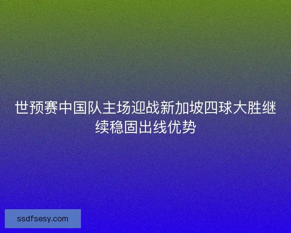 世预赛中国队主场迎战新加坡四球大胜继续稳固出线优势