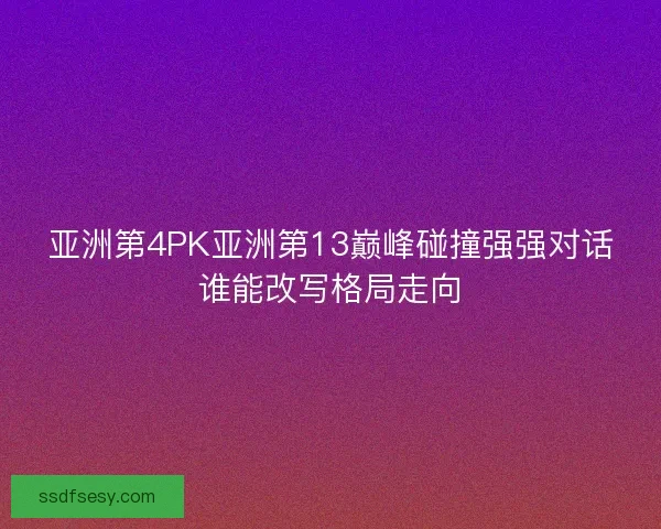 亚洲第4PK亚洲第13巅峰碰撞强强对话谁能改写格局走向