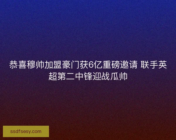 恭喜穆帅加盟豪门获6亿重磅邀请 联手英超第二中锋迎战瓜帅