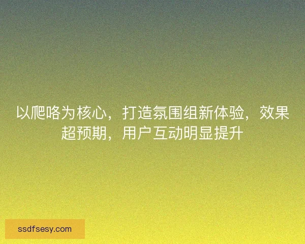 以爬咯为核心，打造氛围组新体验，效果超预期，用户互动明显提升