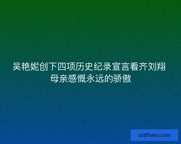 吴艳妮创下四项历史纪录宣言看齐刘翔 母亲感慨永远的骄傲