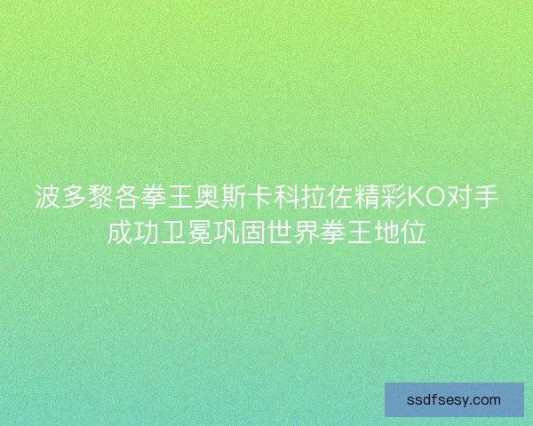 波多黎各拳王奥斯卡科拉佐精彩KO对手成功卫冕巩固世界拳王地位