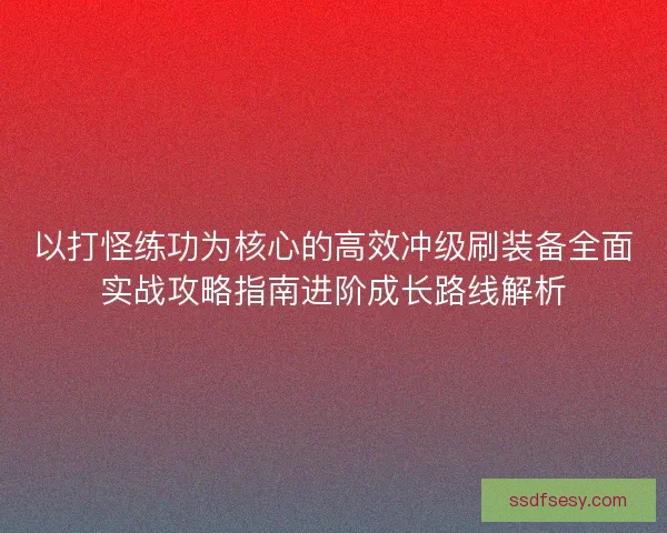 以打怪练功为核心的高效冲级刷装备全面实战攻略指南进阶成长路线解析