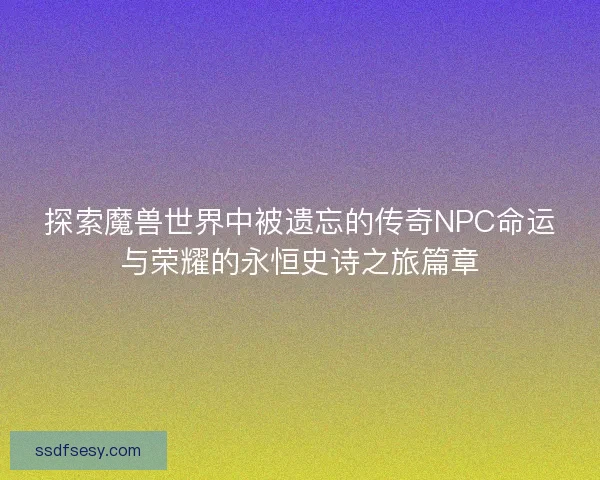 探索魔兽世界中被遗忘的传奇NPC命运与荣耀的永恒史诗之旅篇章