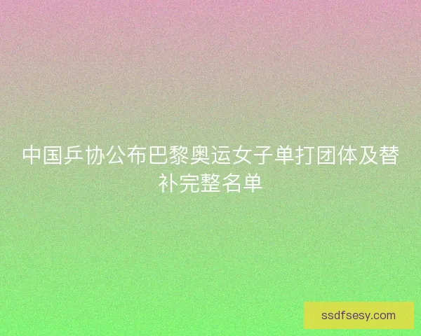 中国乒协公布巴黎奥运女子单打团体及替补完整名单