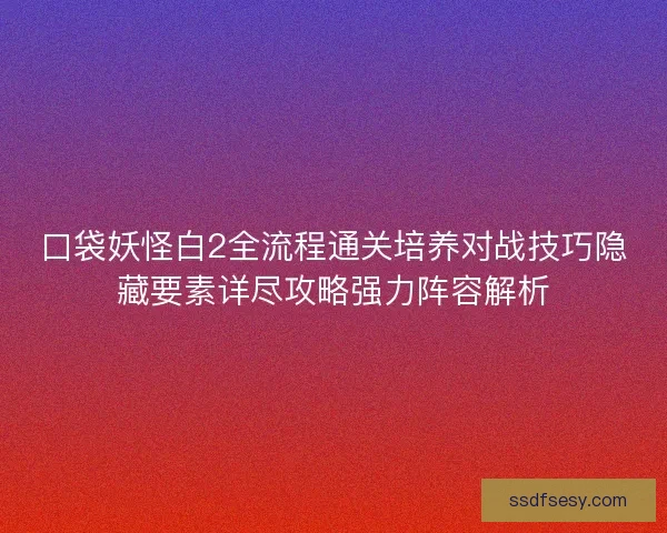 口袋妖怪白2全流程通关培养对战技巧隐藏要素详尽攻略强力阵容解析