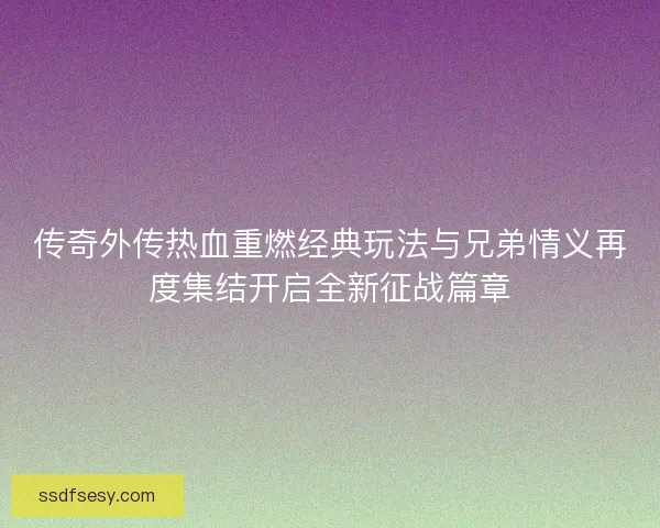 传奇外传热血重燃经典玩法与兄弟情义再度集结开启全新征战篇章