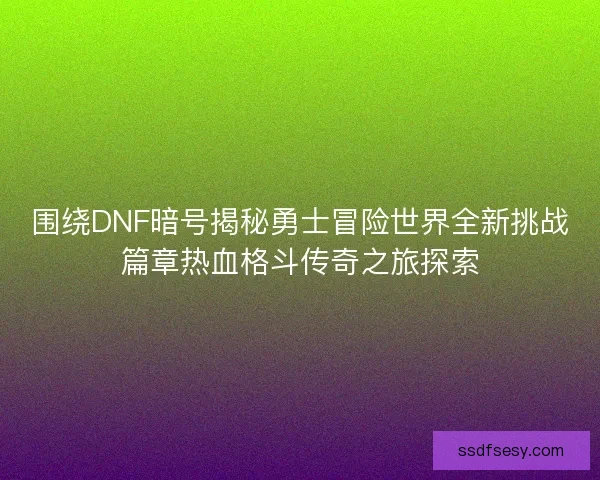 围绕DNF暗号揭秘勇士冒险世界全新挑战篇章热血格斗传奇之旅探索