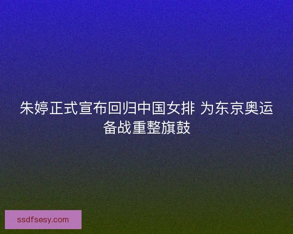 朱婷正式宣布回归中国女排 为东京奥运备战重整旗鼓