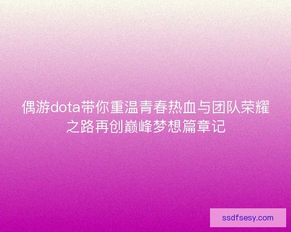 偶游dota带你重温青春热血与团队荣耀之路再创巅峰梦想篇章记