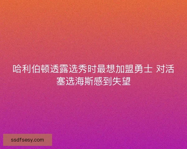哈利伯顿透露选秀时最想加盟勇士 对活塞选海斯感到失望